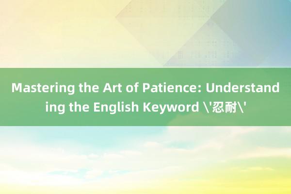 Mastering the Art of Patience: Understanding the English Keyword '忍耐'