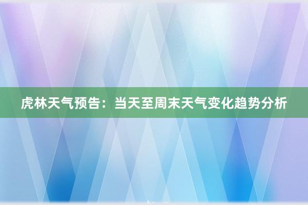 虎林天气预告：当天至周末天气变化趋势分析