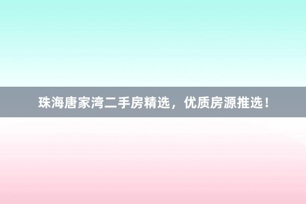 珠海唐家湾二手房精选，优质房源推选！