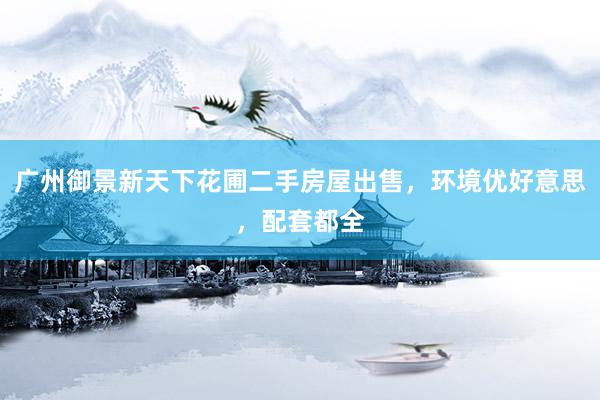 广州御景新天下花圃二手房屋出售，环境优好意思，配套都全