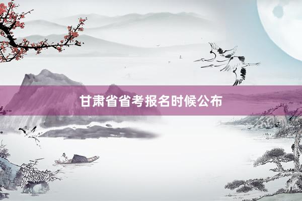 甘肃省省考报名时候公布