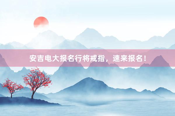 安吉电大报名行将戒指，速来报名！