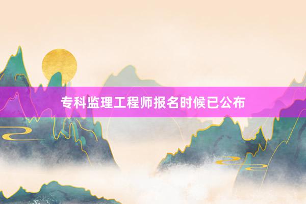 专科监理工程师报名时候已公布