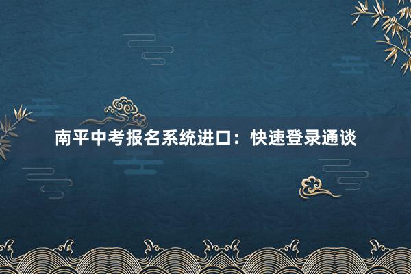 南平中考报名系统进口：快速登录通谈
