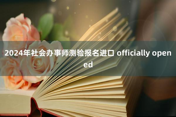 2024年社会办事师测验报名进口 officially opened