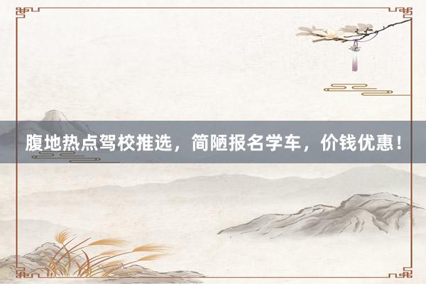 腹地热点驾校推选，简陋报名学车，价钱优惠！