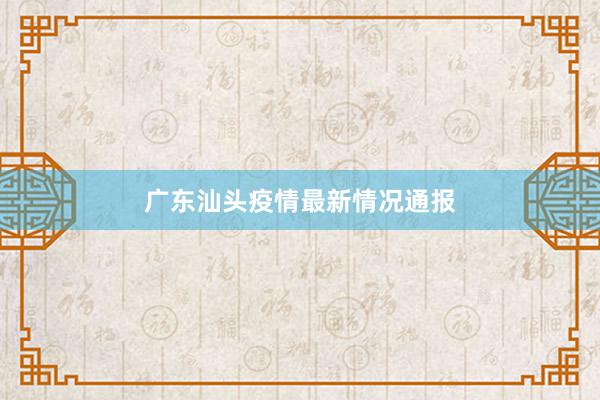 广东汕头疫情最新情况通报