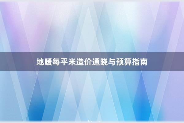 地暖每平米造价通晓与预算指南