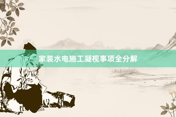 家装水电施工凝视事项全分解