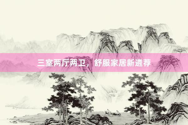 三室两厅两卫，舒服家居新遴荐