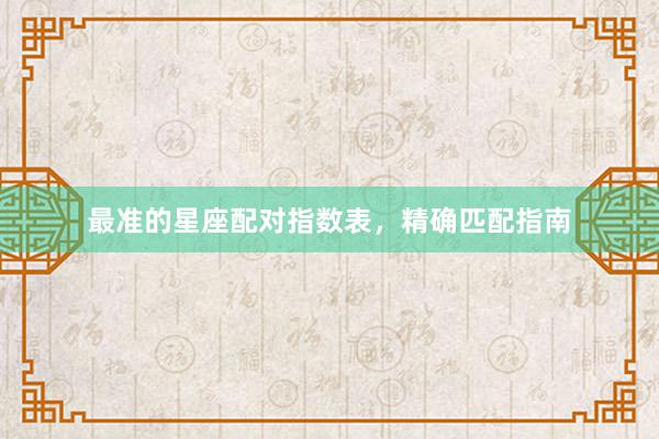 最准的星座配对指数表，精确匹配指南