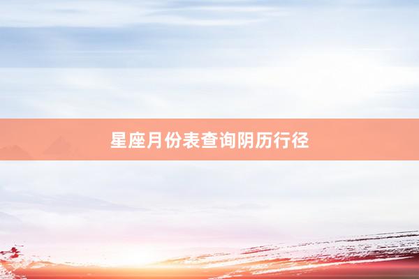 星座月份表查询阴历行径