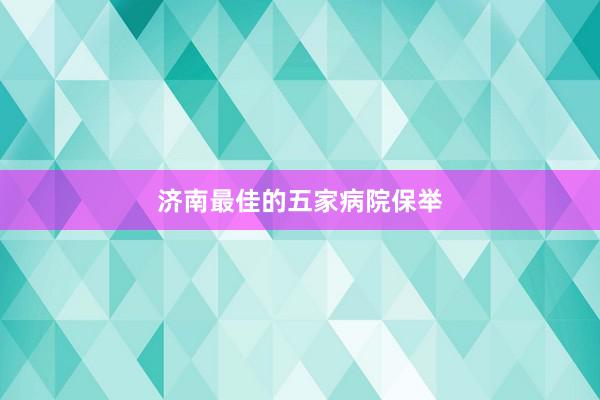 济南最佳的五家病院保举