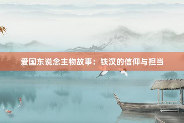 爱国东说念主物故事：铁汉的信仰与担当
