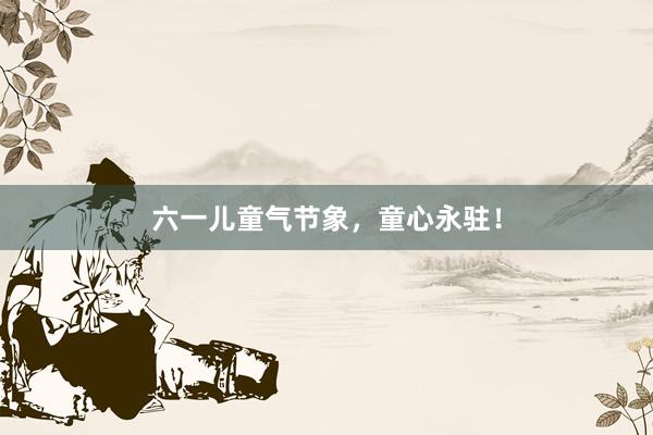 六一儿童气节象，童心永驻！