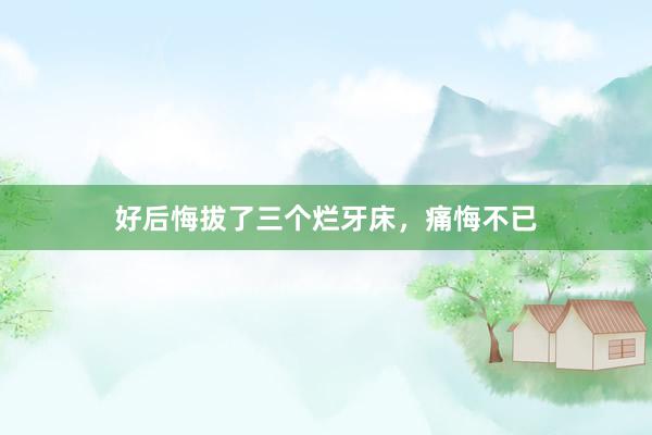 好后悔拔了三个烂牙床，痛悔不已