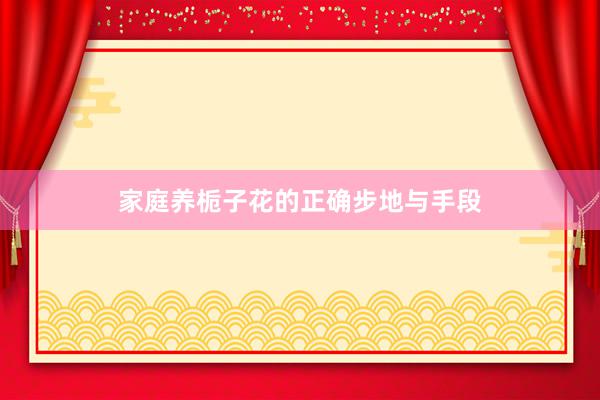 家庭养栀子花的正确步地与手段