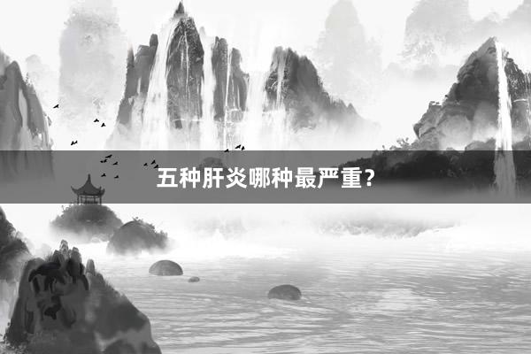 五种肝炎哪种最严重？