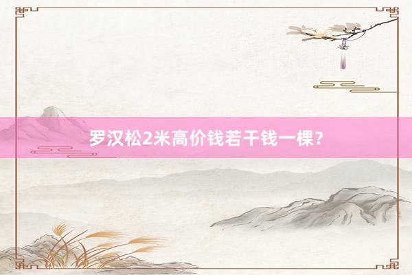 罗汉松2米高价钱若干钱一棵？