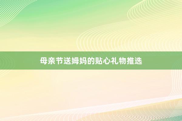 母亲节送姆妈的贴心礼物推选