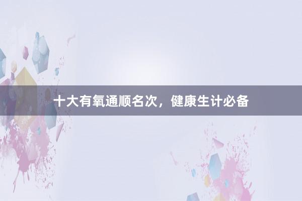 十大有氧通顺名次,健康生计必备